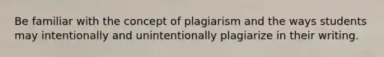 Be familiar with the concept of plagiarism and the ways students may intentionally and unintentionally plagiarize in their writing.