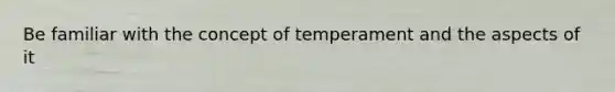 Be familiar with the concept of temperament and the aspects of it