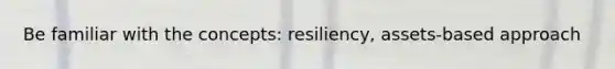 Be familiar with the concepts: resiliency, assets-based approach