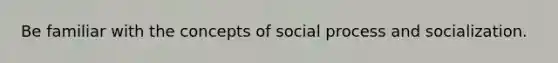 Be familiar with the concepts of social process and socialization.