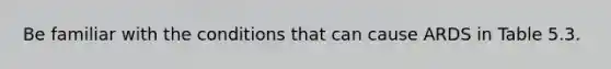 Be familiar with the conditions that can cause ARDS in Table 5.3.