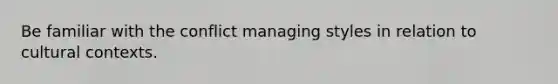 Be familiar with the conflict managing styles in relation to cultural contexts.