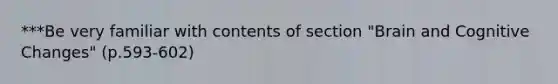 ***Be very familiar with contents of section "Brain and Cognitive Changes" (p.593-602)