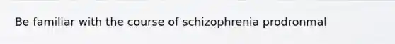 Be familiar with the course of schizophrenia prodronmal