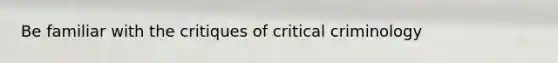 Be familiar with the critiques of critical criminology