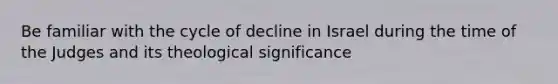 Be familiar with the cycle of decline in Israel during the time of the Judges and its theological significance