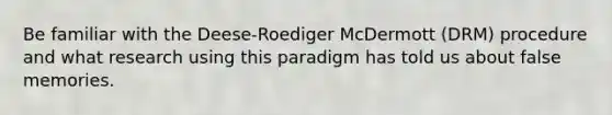 Be familiar with the Deese-Roediger McDermott (DRM) procedure and what research using this paradigm has told us about false memories.