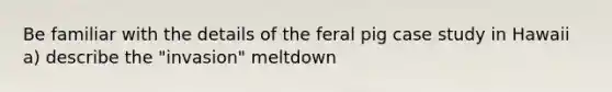 Be familiar with the details of the feral pig case study in Hawaii a) describe the "invasion" meltdown