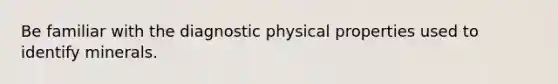 Be familiar with the diagnostic physical properties used to identify minerals.