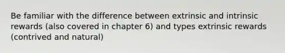 Be familiar with the difference between extrinsic and intrinsic rewards (also covered in chapter 6) and types extrinsic rewards (contrived and natural)