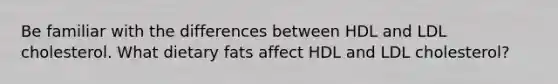 Be familiar with the differences between HDL and LDL cholesterol. What dietary fats affect HDL and LDL cholesterol?