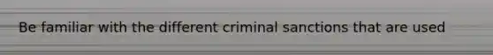 Be familiar with the different criminal sanctions that are used