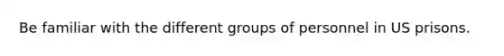 Be familiar with the different groups of personnel in US prisons.