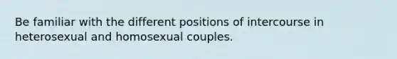 Be familiar with the different positions of intercourse in heterosexual and homosexual couples.