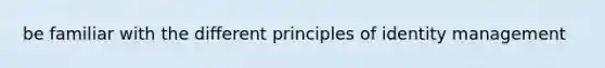 be familiar with the different principles of identity management