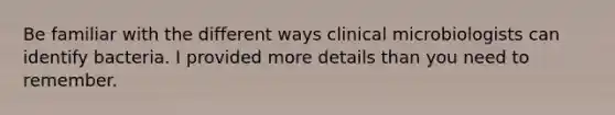 Be familiar with the different ways clinical microbiologists can identify bacteria. I provided more details than you need to remember.