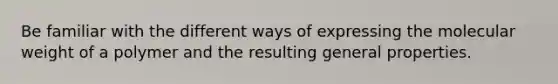 Be familiar with the different ways of expressing the molecular weight of a polymer and the resulting general properties.