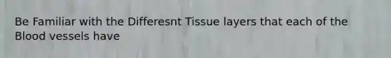 Be Familiar with the Differesnt Tissue layers that each of the Blood vessels have