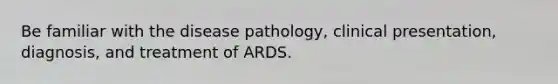 Be familiar with the disease pathology, clinical presentation, diagnosis, and treatment of ARDS.