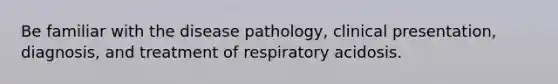 Be familiar with the disease pathology, clinical presentation, diagnosis, and treatment of respiratory acidosis.