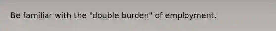 Be familiar with the "double burden" of employment.