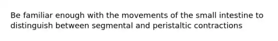 Be familiar enough with the movements of the small intestine to distinguish between segmental and peristaltic contractions