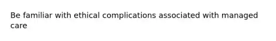 Be familiar with ethical complications associated with managed care