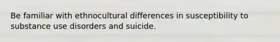 Be familiar with ethnocultural differences in susceptibility to substance use disorders and suicide.