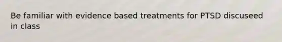 Be familiar with evidence based treatments for PTSD discuseed in class