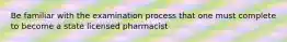 Be familiar with the examination process that one must complete to become a state licensed pharmacist