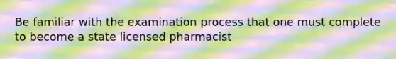 Be familiar with the examination process that one must complete to become a state licensed pharmacist