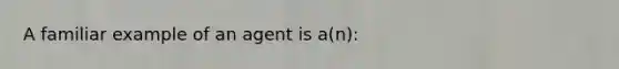 A familiar example of an agent is a(n):