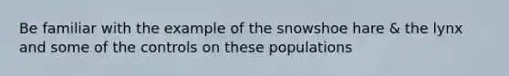 Be familiar with the example of the snowshoe hare & the lynx and some of the controls on these populations