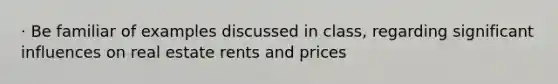 · Be familiar of examples discussed in class, regarding significant influences on real estate rents and prices