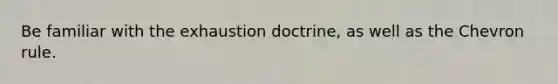 Be familiar with the exhaustion doctrine, as well as the Chevron rule.