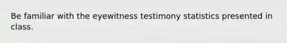 Be familiar with the eyewitness testimony statistics presented in class.