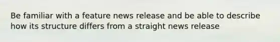 Be familiar with a feature news release and be able to describe how its structure differs from a straight news release