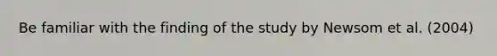 Be familiar with the finding of the study by Newsom et al. (2004)