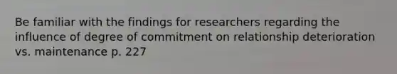 Be familiar with the findings for researchers regarding the influence of degree of commitment on relationship deterioration vs. maintenance p. 227