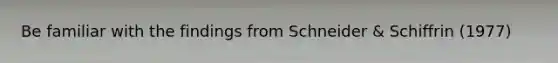 Be familiar with the findings from Schneider & Schiffrin (1977)