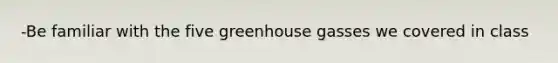 -Be familiar with the five greenhouse gasses we covered in class