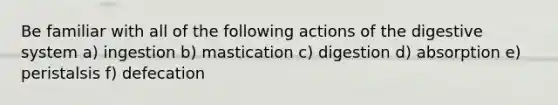 Be familiar with all of the following actions of the digestive system a) ingestion b) mastication c) digestion d) absorption e) peristalsis f) defecation