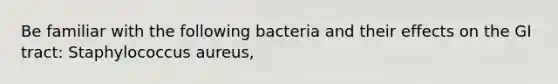 Be familiar with the following bacteria and their effects on the GI tract: Staphylococcus aureus,