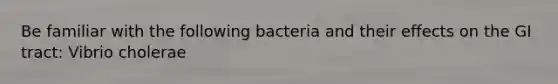 Be familiar with the following bacteria and their effects on the GI tract: Vibrio cholerae