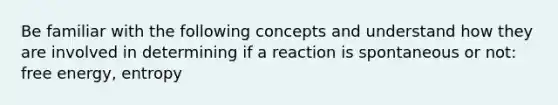 Be familiar with the following concepts and understand how they are involved in determining if a reaction is spontaneous or not: free energy, entropy