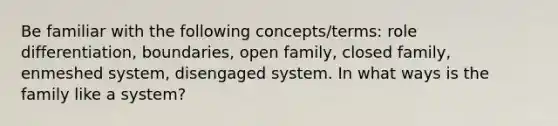 Be familiar with the following concepts/terms: role differentiation, boundaries, open family, closed family, enmeshed system, disengaged system. In what ways is the family like a system?