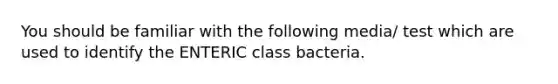 You should be familiar with the following media/ test which are used to identify the ENTERIC class bacteria.