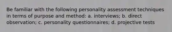 Be familiar with the following personality assessment techniques in terms of purpose and method: a. interviews; b. direct observation; c. personality questionnaires; d. projective tests