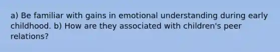 a) Be familiar with gains in emotional understanding during early childhood. b) How are they associated with children's peer relations?