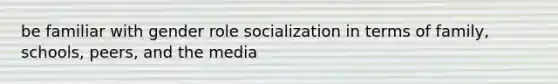 be familiar with gender role socialization in terms of family, schools, peers, and the media